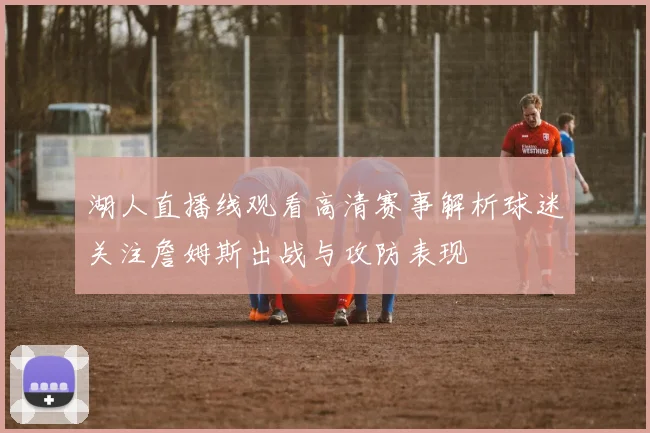 湖人直播线观看高清赛事解析球迷关注詹姆斯出战与攻防表现