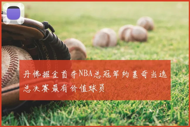 丹佛掘金首夺NBA总冠军约基奇当选总决赛最有价值球员