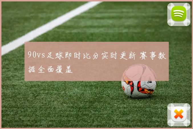 90vs足球即时比分实时更新 赛事数据全面覆盖