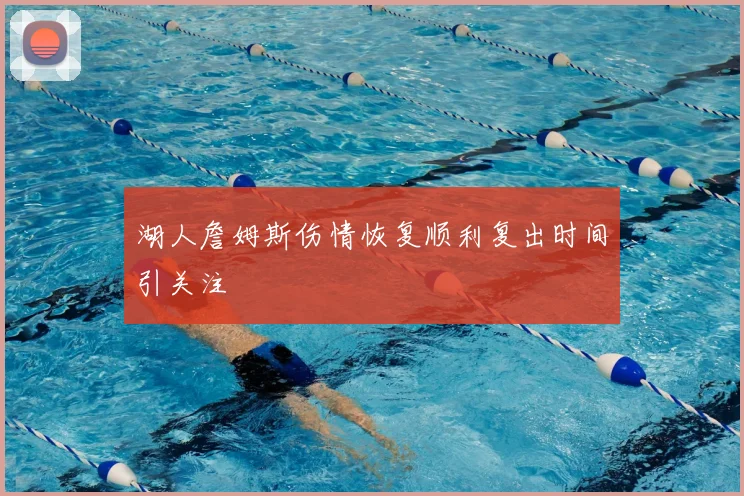 湖人詹姆斯伤情恢复顺利复出时间引关注