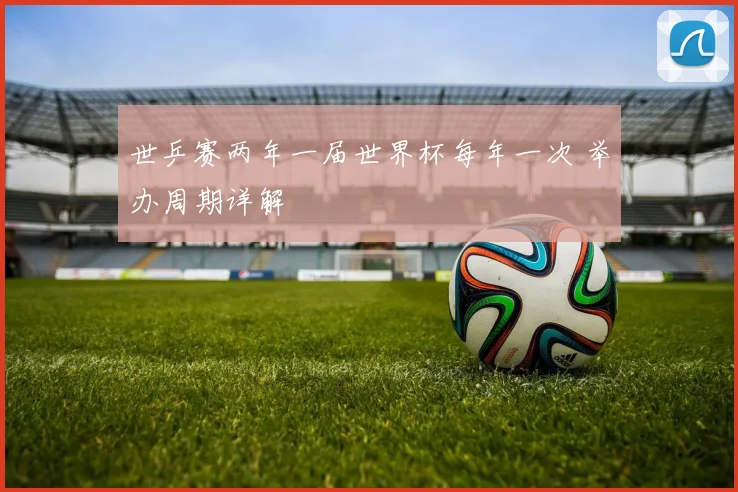 世乒赛两年一届世界杯每年一次 举办周期详解