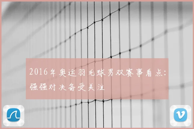 2016年奥运羽毛球男双赛事看点：强强对决备受关注