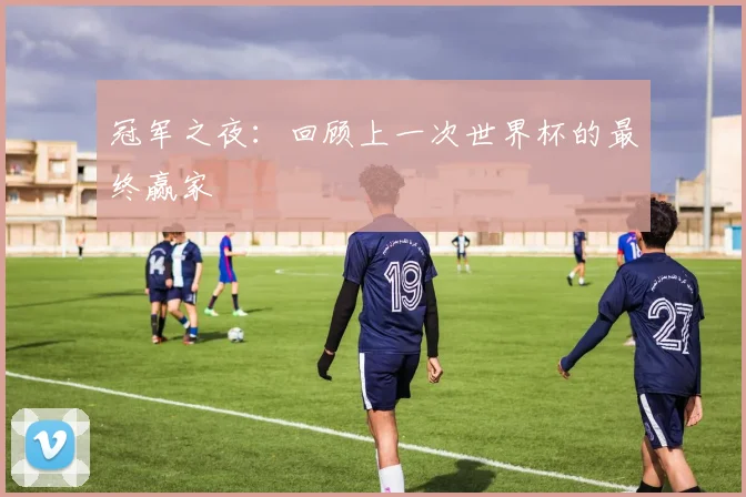 冠军之夜:回顾上一次世界杯的最终赢家