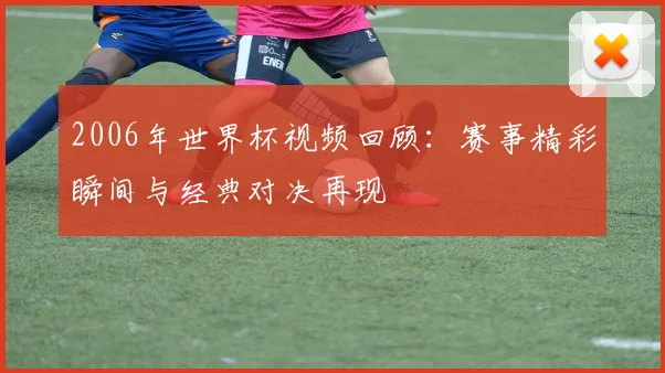2006年世界杯视频回顾：赛事精彩瞬间与经典对决再现