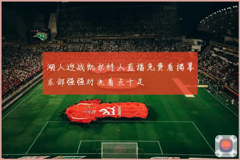 湖人迎战凯尔特人直播免费看揭幕东部强强对决看点十足