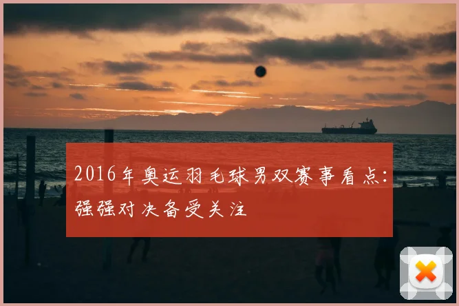 2016年奥运羽毛球男双赛事看点：强强对决备受关注