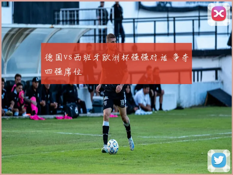 德国vs西班牙欧洲杯强强对话 争夺四强席位