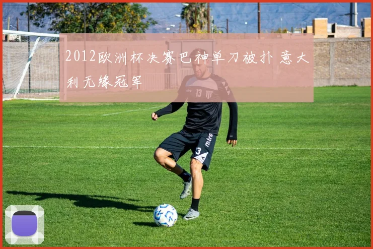 2012欧洲杯决赛巴神单刀被扑 意大利无缘冠军